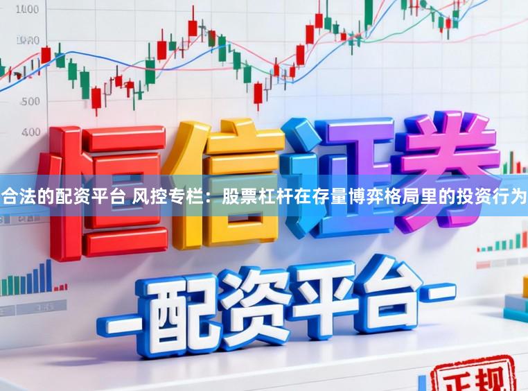 合法的配资平台 风控专栏：股票杠杆在存量博弈格局里的投资行为