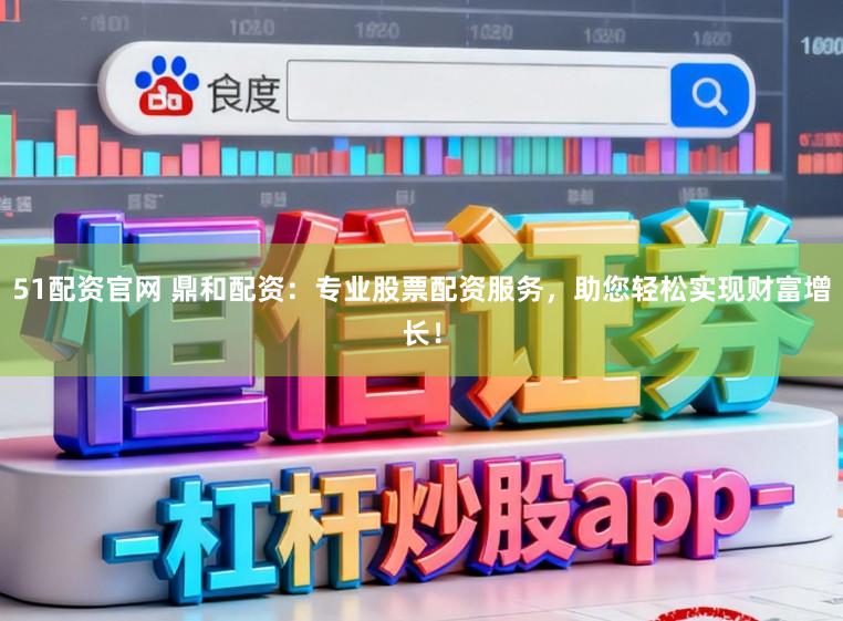 51配资官网 鼎和配资：专业股票配资服务，助您轻松实现财富增长！