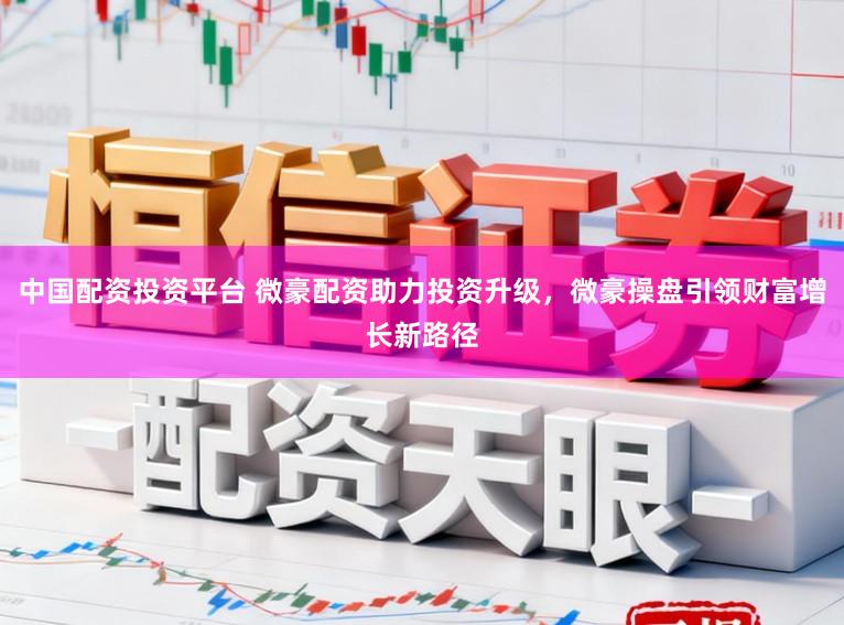 中国配资投资平台 微豪配资助力投资升级，微豪操盘引领财富增长新路径
