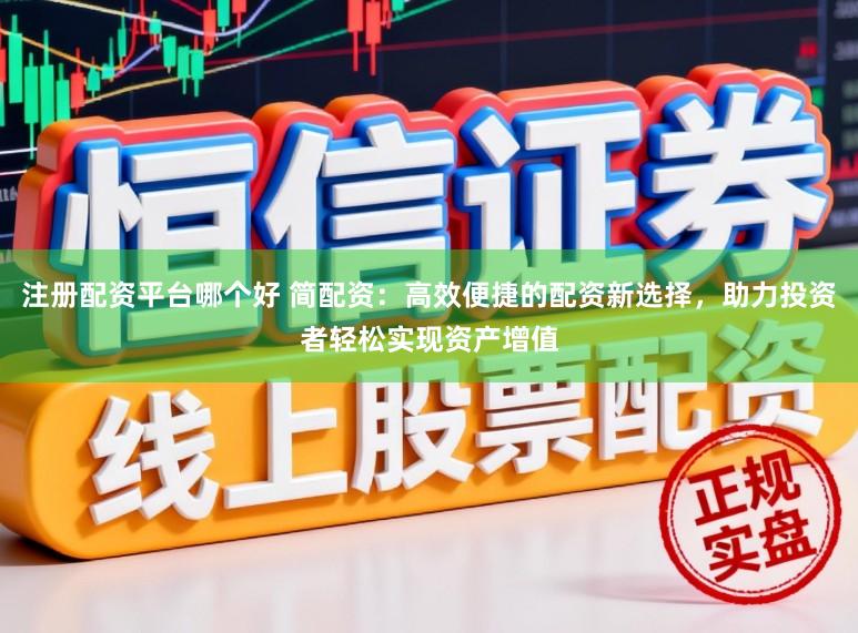 注册配资平台哪个好 简配资：高效便捷的配资新选择，助力投资者轻松实现资产增值