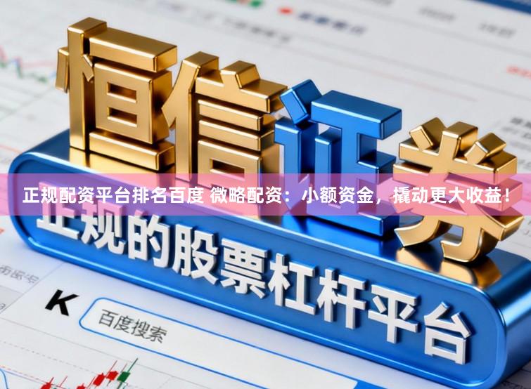 正规配资平台排名百度 微略配资:小额资金,撬动更大收益!