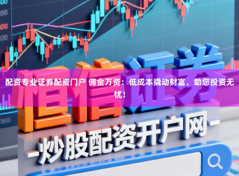 配资专业证券配资门户 佣金万资：低成本撬动财富，助您投资无忧！