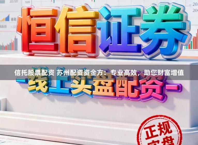 信托股票配资 苏州配资资金方：专业高效，助您财富增值
