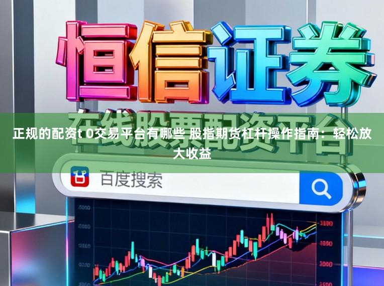 正规的配资t 0交易平台有哪些 股指期货杠杆操作指南：轻松放大收益