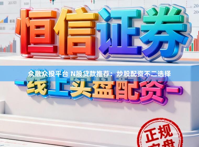 众融众投平台 N股贷款推荐：炒股配资不二选择
