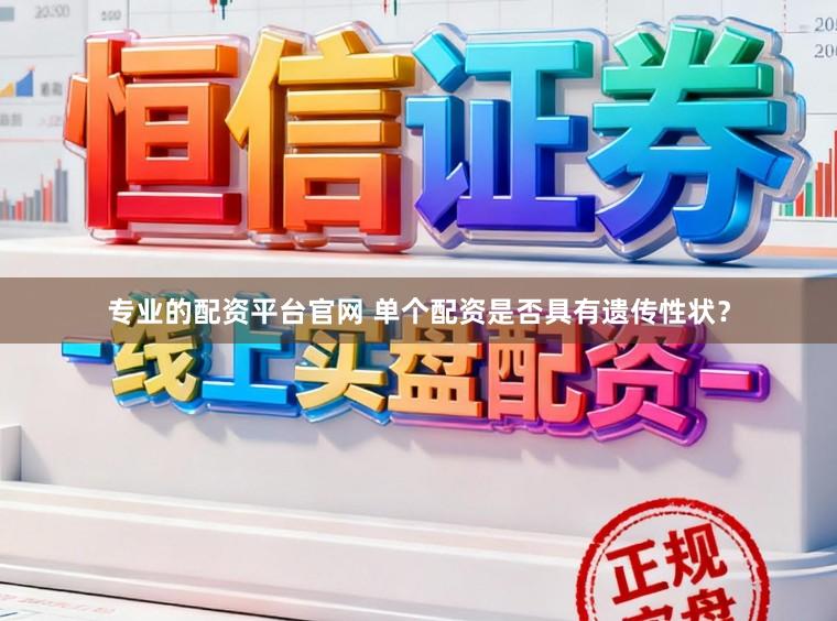 专业的配资平台官网 单个配资是否具有遗传性状？