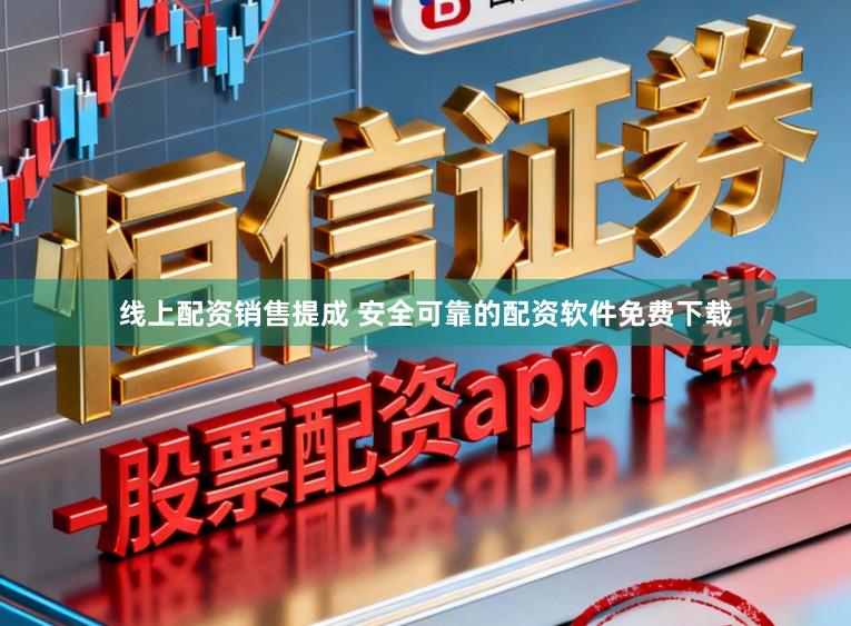 线上配资销售提成 安全可靠的配资软件免费下载