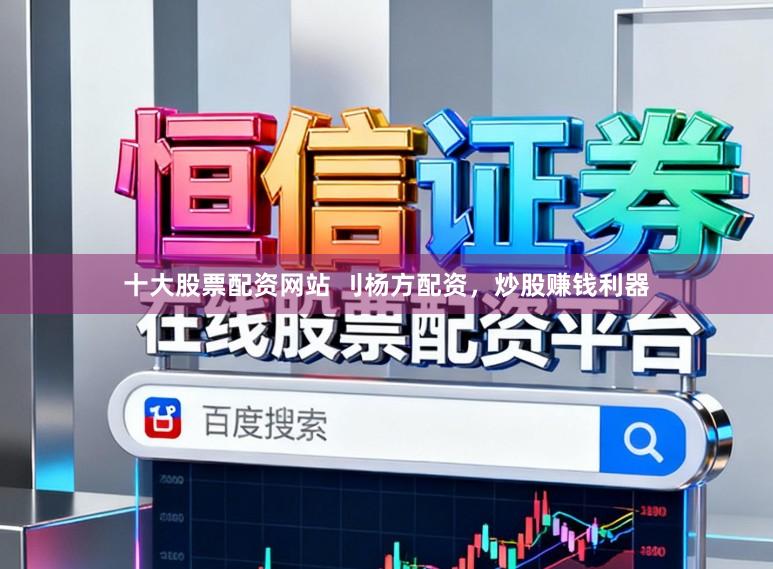 十大股票配资网站 刂杨方配资，炒股赚钱利器