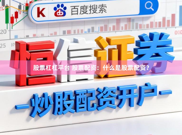 股票杠杠平台 股票配资：什么是股票配资？