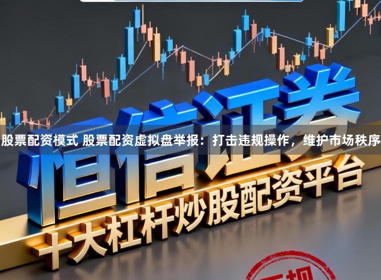 股票配资模式 股票配资虚拟盘举报：打击违规操作，维护市场秩序