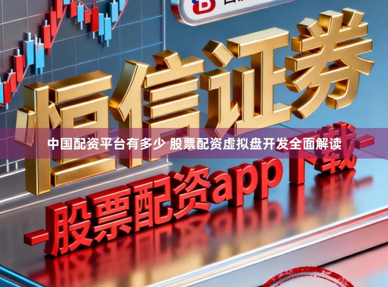 中国配资平台有多少 股票配资虚拟盘开发全面解读