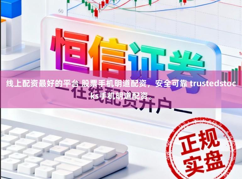 线上配资最好的平台 股票手机明道配资，安全可靠 trustedstocks手机明道配资。