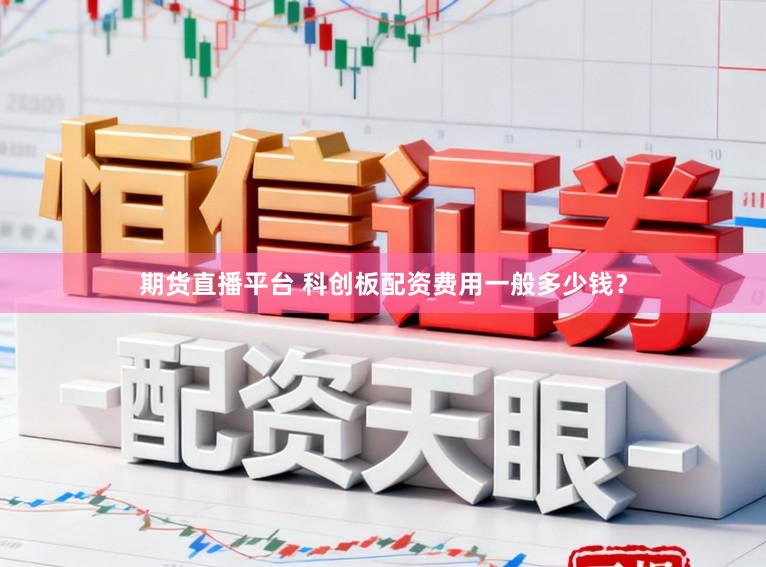 期货直播平台 科创板配资费用一般多少钱？