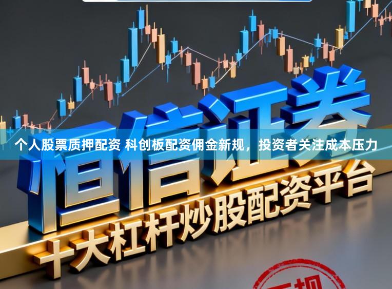 个人股票质押配资 科创板配资佣金新规，投资者关注成本压力