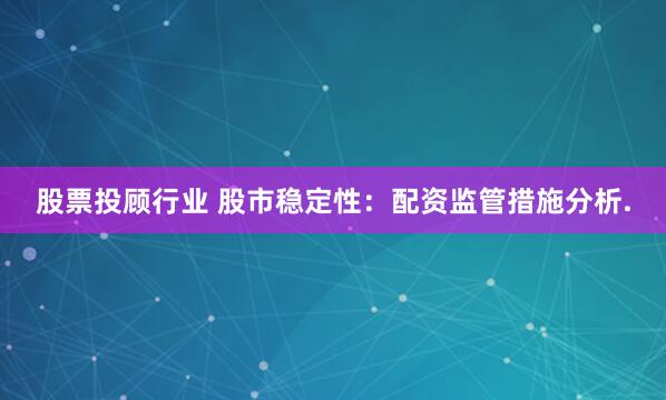股票投顾行业 股市稳定性：配资监管措施分析.
