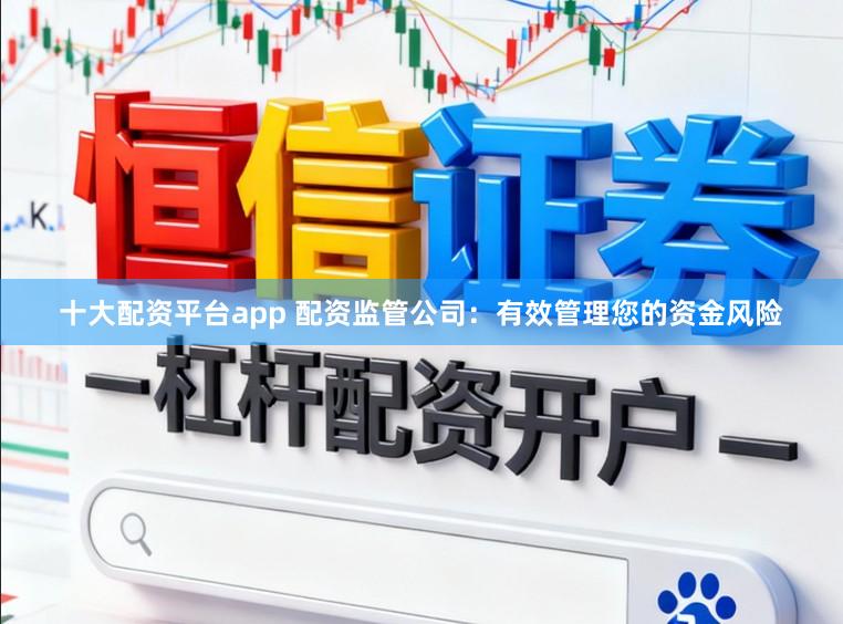 十大配资平台app 配资监管公司：有效管理您的资金风险