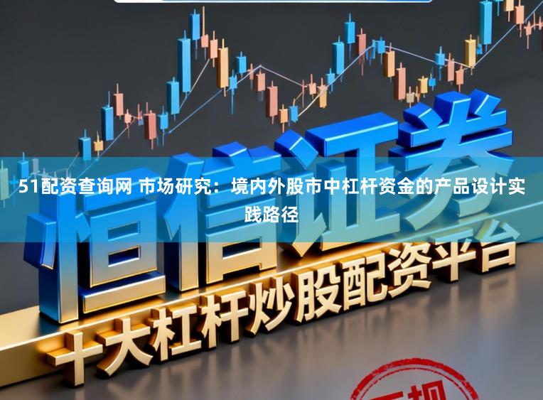 51配资查询网 市场研究：境内外股市中杠杆资金的产品设计实践路径