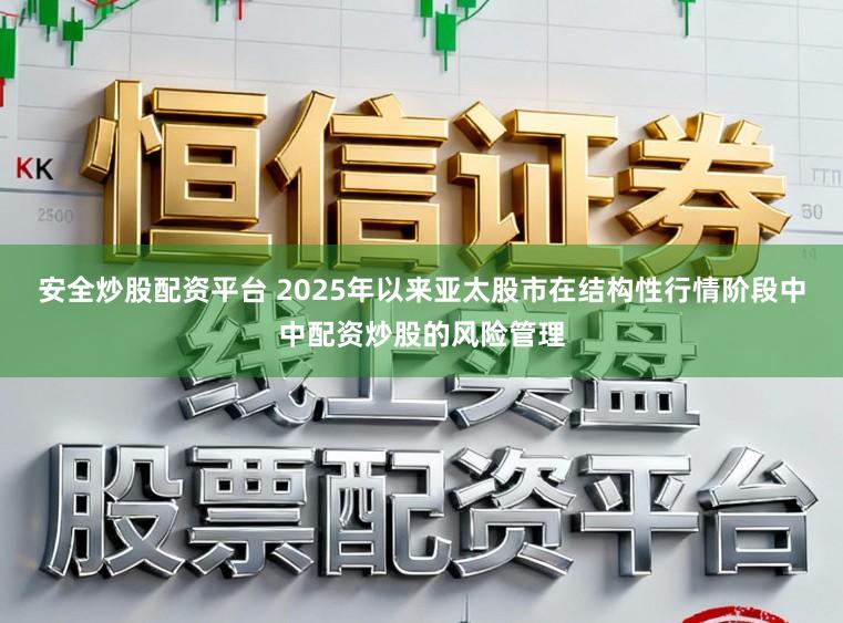 安全炒股配资平台 2025年以来亚太股市在结构性行情阶段中中配资炒股的风险管理