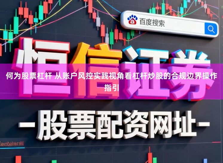 何为股票杠杆 从账户风控实践视角看杠杆炒股的合规边界操作指引