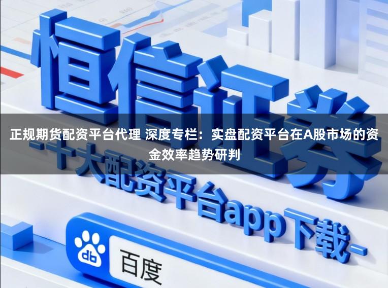 正规期货配资平台代理 深度专栏：实盘配资平台在A股市场的资金效率趋势研判
