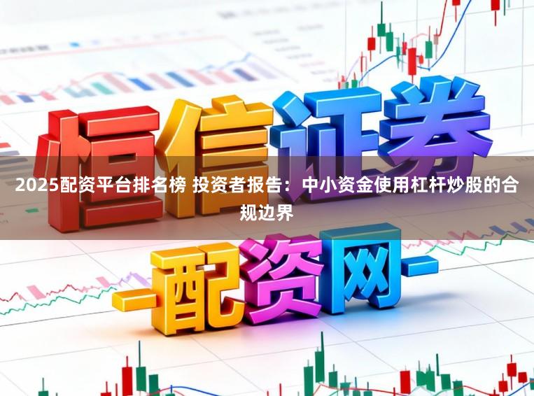 2025配资平台排名榜 投资者报告：中小资金使用杠杆炒股的合规边界
