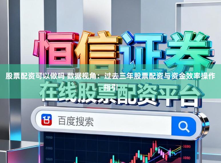 股票配资可以做吗 数据视角：过去三年股票配资与资金效率操作指引