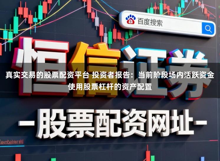 真实交易的股票配资平台 投资者报告：当前阶段场内活跃资金使用股票杠杆的资产配置
