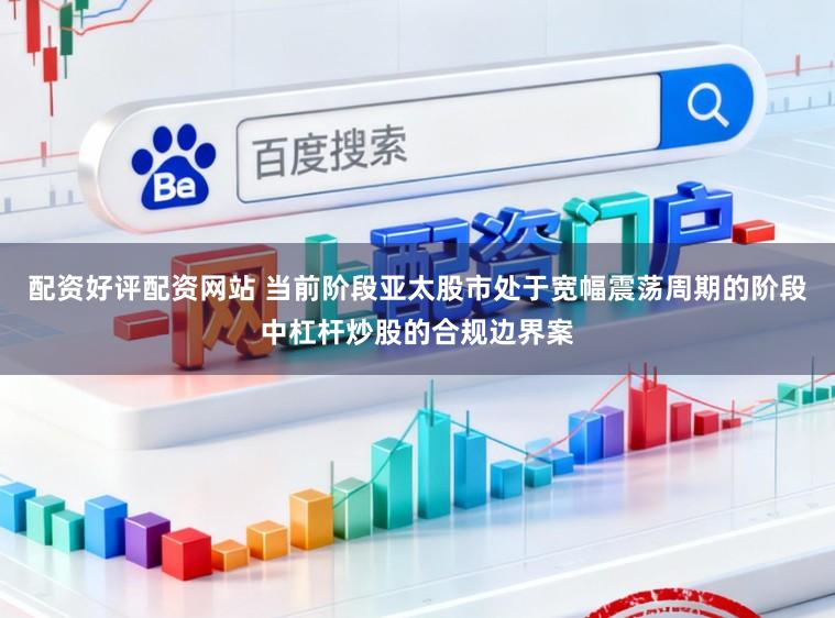 配资好评配资网站 当前阶段亚太股市处于宽幅震荡周期的阶段中杠杆炒股的合规边界案