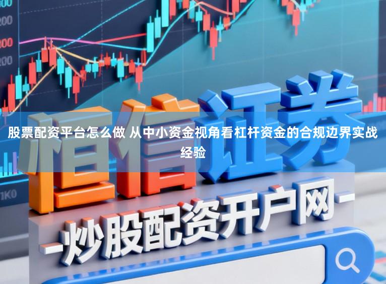 股票配资平台怎么做 从中小资金视角看杠杆资金的合规边界实战经验
