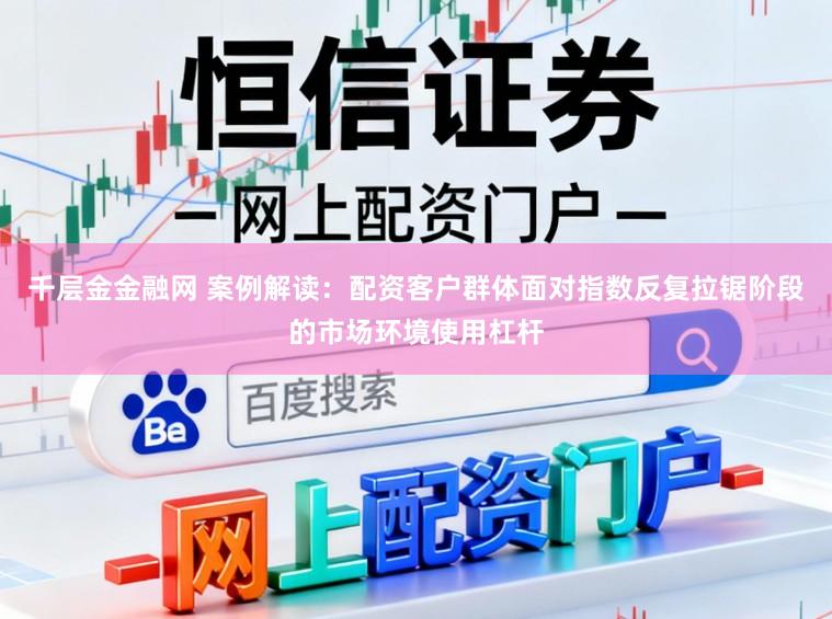 千层金金融网 案例解读：配资客户群体面对指数反复拉锯阶段的市场环境使用杠杆