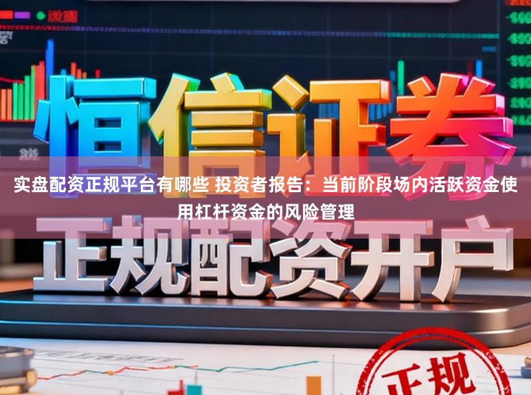 实盘配资正规平台有哪些 投资者报告：当前阶段场内活跃资金使用杠杆资金的风险管理