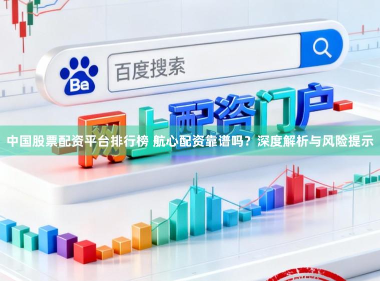 中国股票配资平台排行榜 航心配资靠谱吗？深度解析与风险提示