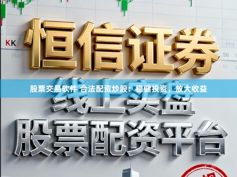 股票交易软件 合法配资炒股：稳健投资，放大收益