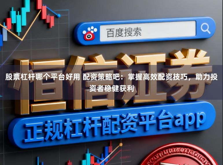 股票杠杆哪个平台好用 配资策略吧：掌握高效配资技巧，助力投资者稳健获利