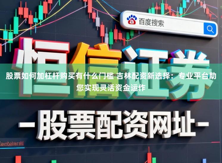股票如何加杠杆购买有什么门槛 吉林配资新选择：专业平台助您实现灵活资金运作