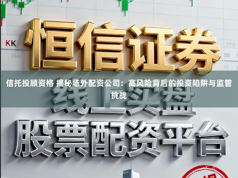 信托投顾资格 揭秘场外配资公司：高风险背后的投资陷阱与监管挑战