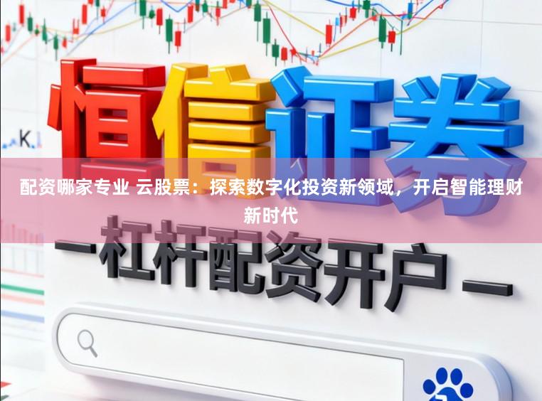 配资哪家专业 云股票：探索数字化投资新领域，开启智能理财新时代