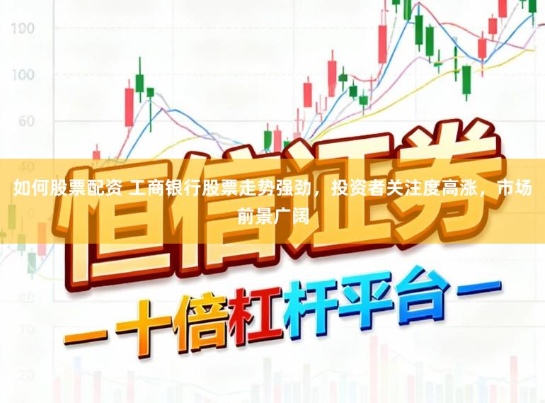 如何股票配资 工商银行股票走势强劲，投资者关注度高涨，市场前景广阔