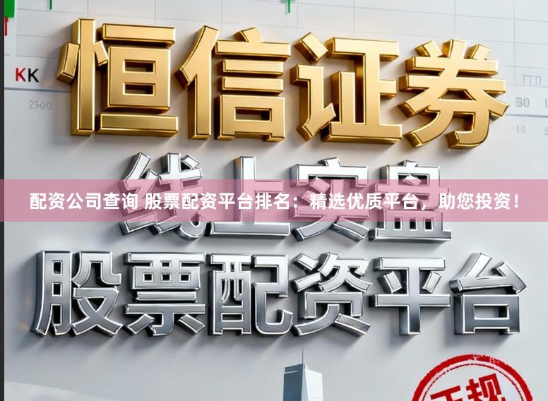 配资公司查询 股票配资平台排名：精选优质平台，助您投资！