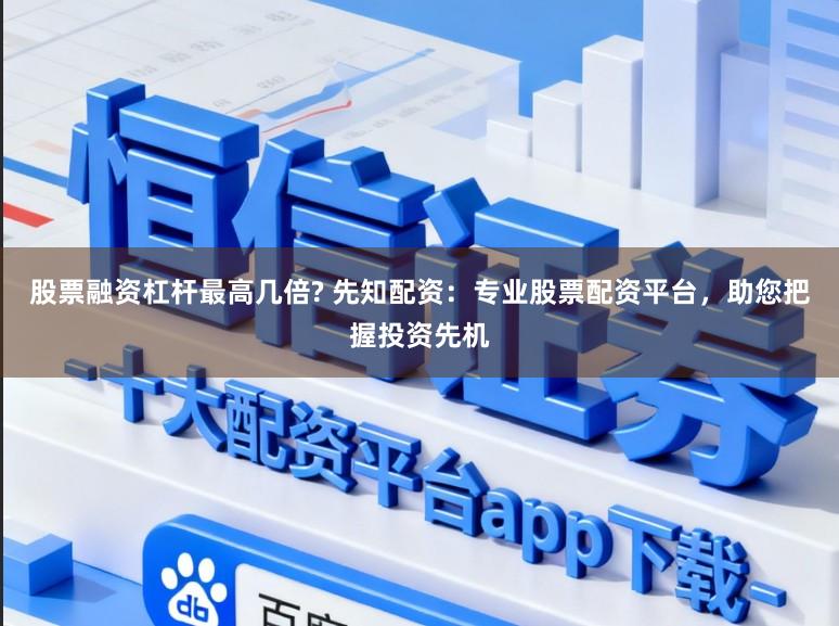 股票融资杠杆最高几倍? 先知配资：专业股票配资平台，助您把握投资先机