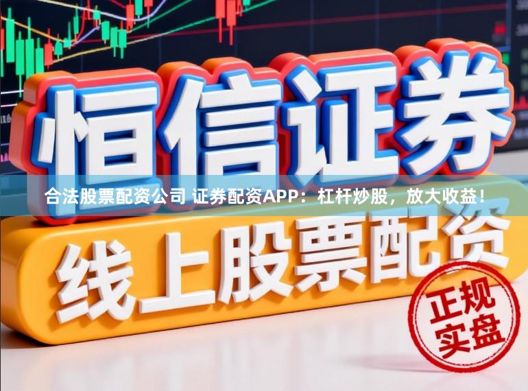 合法股票配资公司 证券配资APP：杠杆炒股，放大收益！