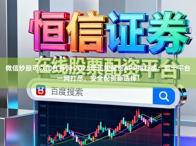 微信炒股可以加杠杆吗 2025年正规配资APP排行榜：前十平台一网打尽，安全配资新选择！