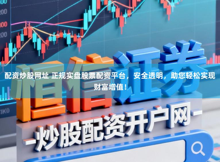 配资炒股网址 正规实盘股票配资平台，安全透明，助您轻松实现财富增值！