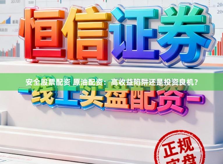 安全股票配资 原油配资：高收益陷阱还是投资良机？