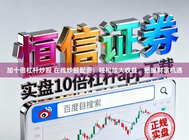 加十倍杠杆炒股 在线炒股配资：轻松放大收益，把握财富机遇