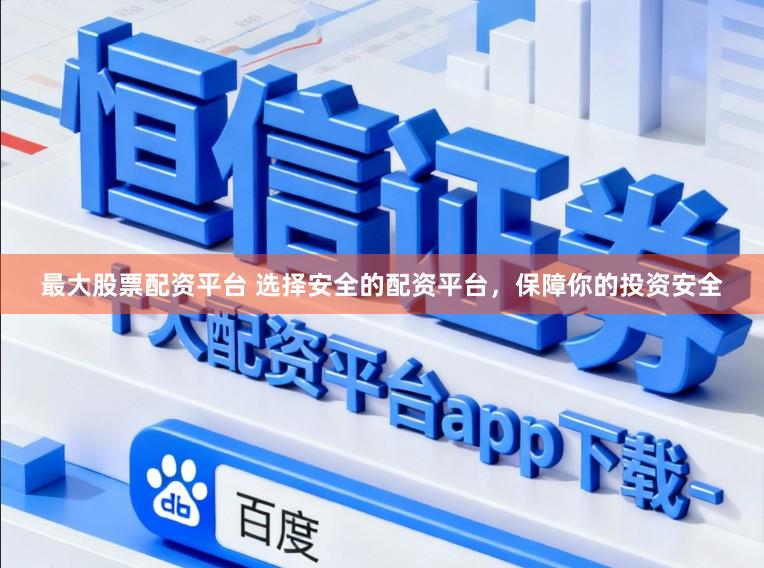 最大股票配资平台 选择安全的配资平台，保障你的投资安全