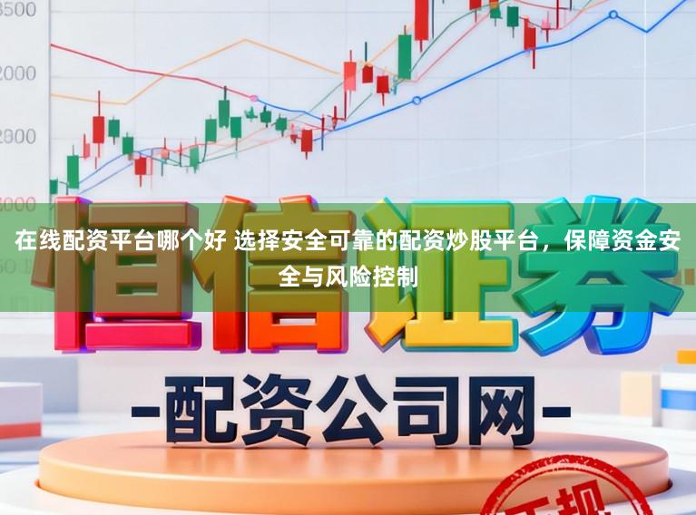在线配资平台哪个好 选择安全可靠的配资炒股平台，保障资金安全与风险控制