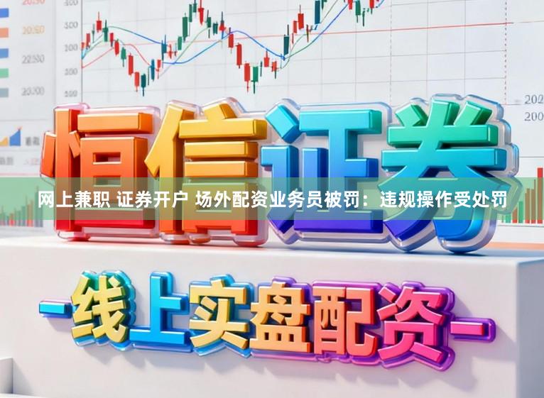 网上兼职 证券开户 场外配资业务员被罚：违规操作受处罚