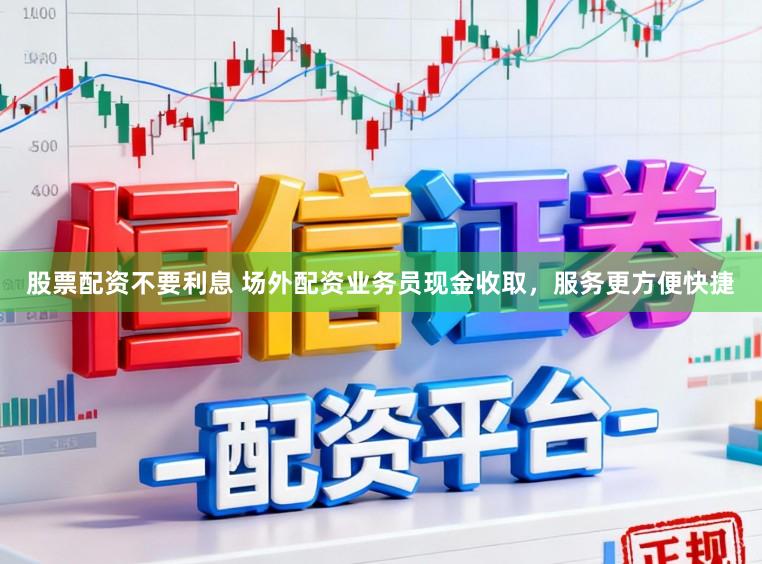 股票配资不要利息 场外配资业务员现金收取，服务更方便快捷