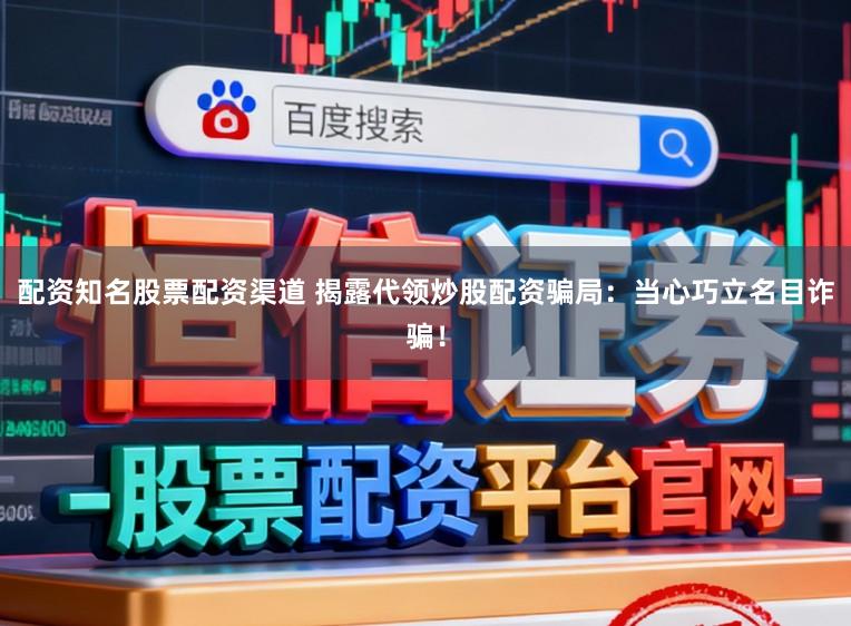 配资知名股票配资渠道 揭露代领炒股配资骗局：当心巧立名目诈骗！